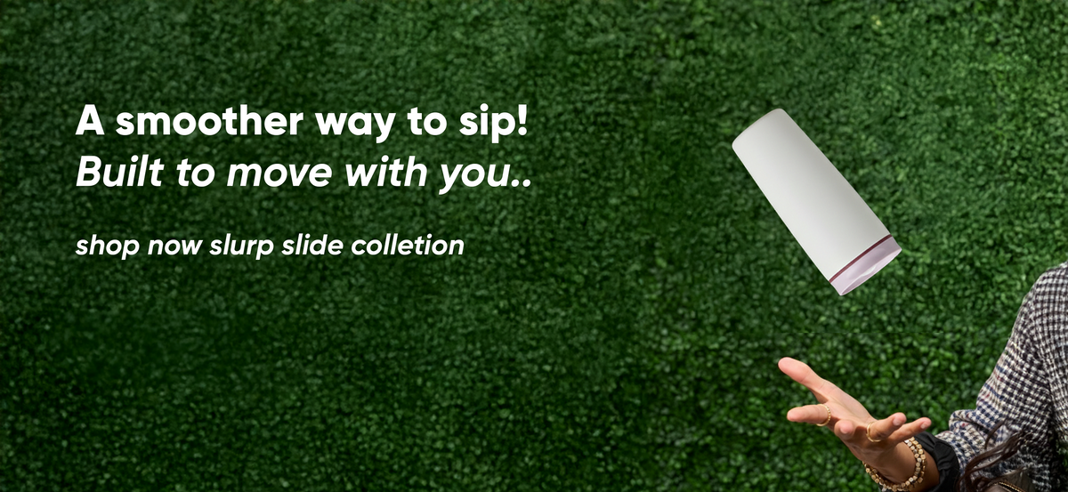 A smoother way to sip. Built to move with you.